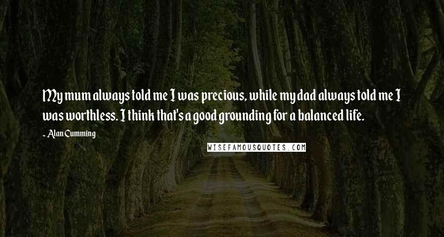 Alan Cumming Quotes: My mum always told me I was precious, while my dad always told me I was worthless. I think that's a good grounding for a balanced life.