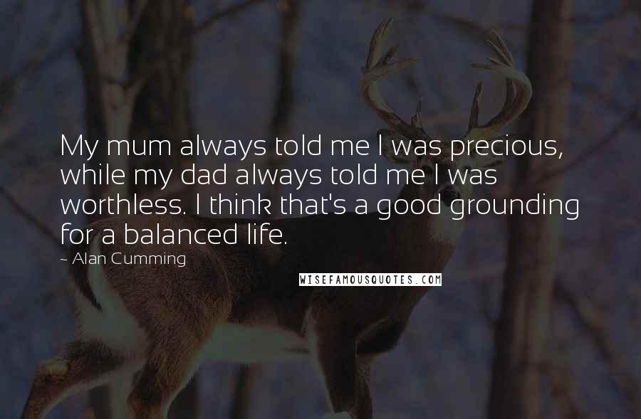 Alan Cumming Quotes: My mum always told me I was precious, while my dad always told me I was worthless. I think that's a good grounding for a balanced life.