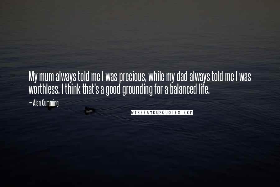 Alan Cumming Quotes: My mum always told me I was precious, while my dad always told me I was worthless. I think that's a good grounding for a balanced life.