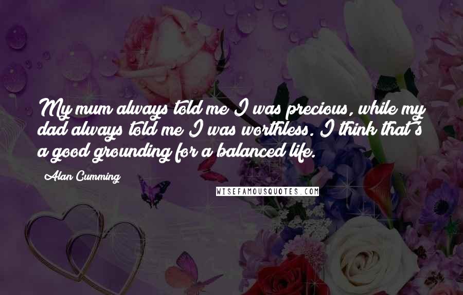 Alan Cumming Quotes: My mum always told me I was precious, while my dad always told me I was worthless. I think that's a good grounding for a balanced life.