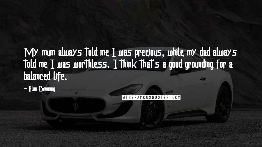 Alan Cumming Quotes: My mum always told me I was precious, while my dad always told me I was worthless. I think that's a good grounding for a balanced life.