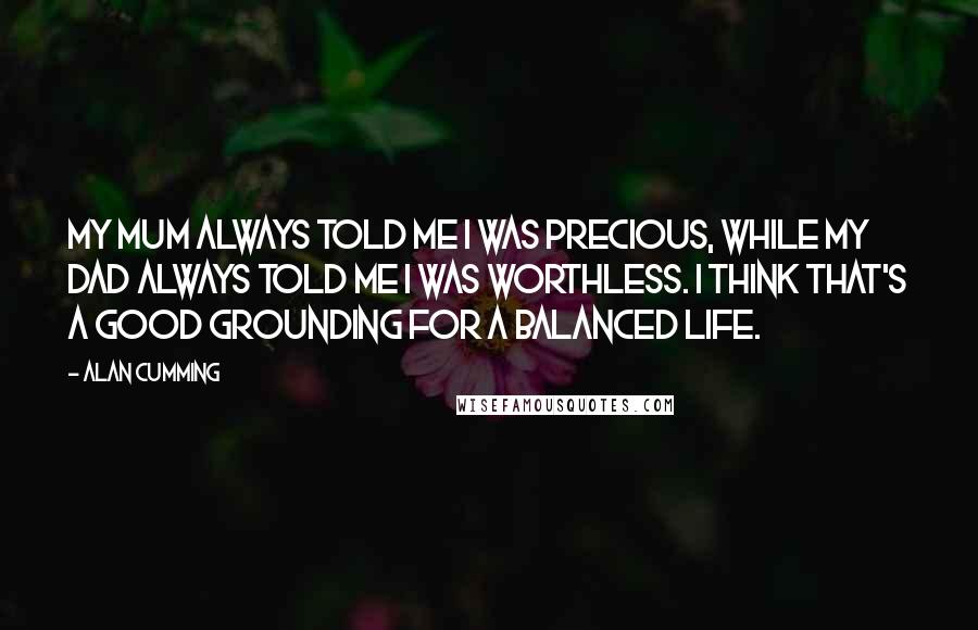 Alan Cumming Quotes: My mum always told me I was precious, while my dad always told me I was worthless. I think that's a good grounding for a balanced life.