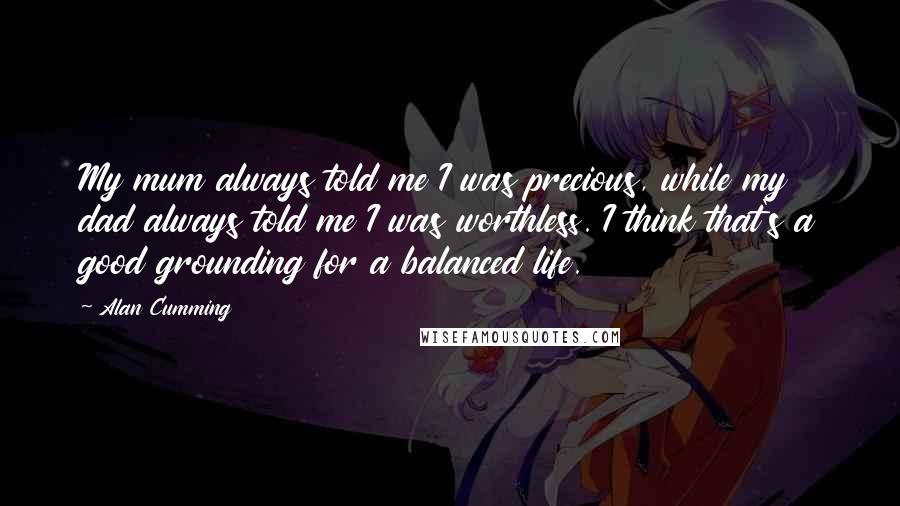 Alan Cumming Quotes: My mum always told me I was precious, while my dad always told me I was worthless. I think that's a good grounding for a balanced life.