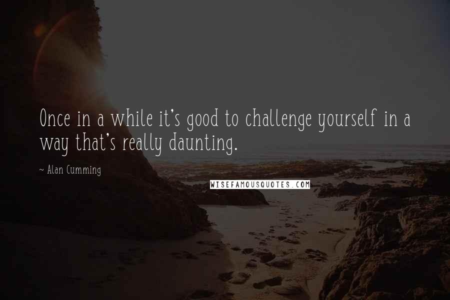 Alan Cumming Quotes: Once in a while it's good to challenge yourself in a way that's really daunting.