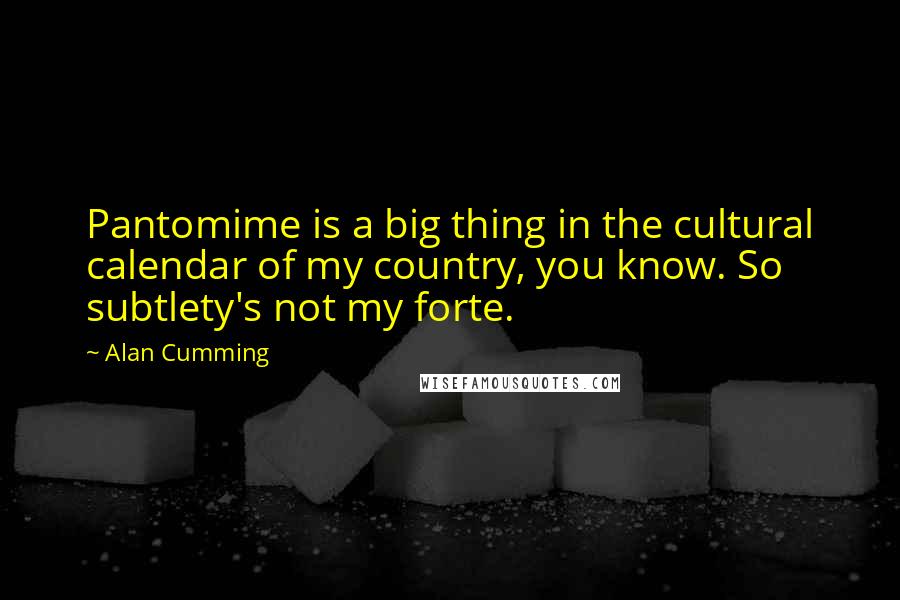 Alan Cumming Quotes: Pantomime is a big thing in the cultural calendar of my country, you know. So subtlety's not my forte.