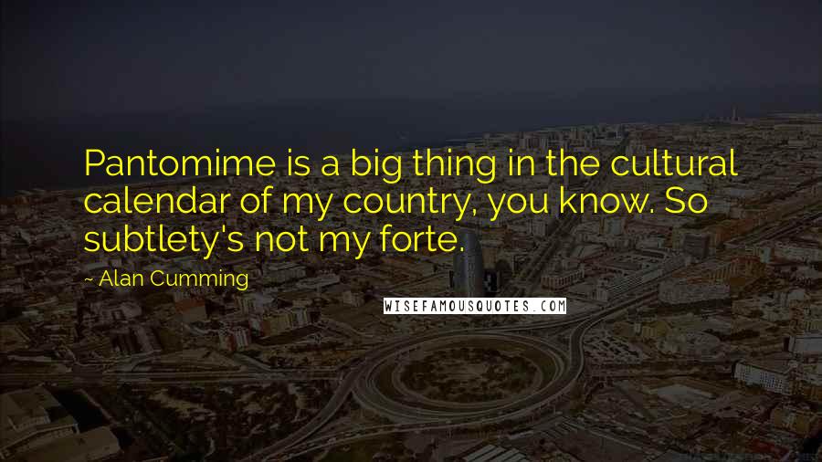 Alan Cumming Quotes: Pantomime is a big thing in the cultural calendar of my country, you know. So subtlety's not my forte.