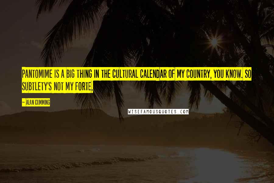 Alan Cumming Quotes: Pantomime is a big thing in the cultural calendar of my country, you know. So subtlety's not my forte.