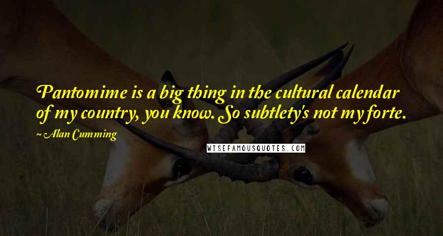 Alan Cumming Quotes: Pantomime is a big thing in the cultural calendar of my country, you know. So subtlety's not my forte.