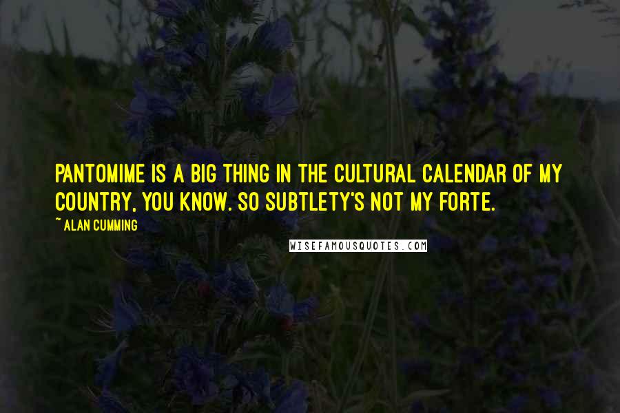 Alan Cumming Quotes: Pantomime is a big thing in the cultural calendar of my country, you know. So subtlety's not my forte.