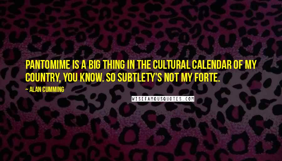 Alan Cumming Quotes: Pantomime is a big thing in the cultural calendar of my country, you know. So subtlety's not my forte.