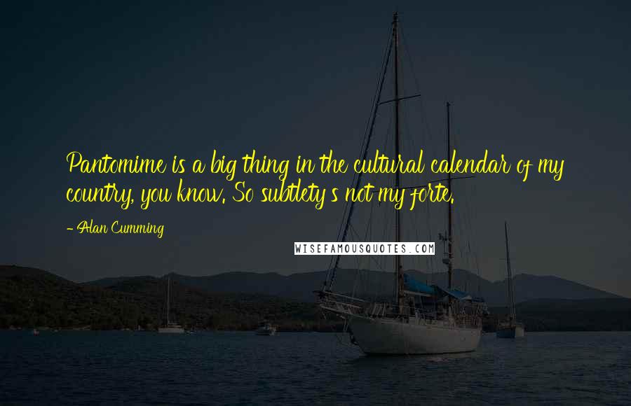 Alan Cumming Quotes: Pantomime is a big thing in the cultural calendar of my country, you know. So subtlety's not my forte.