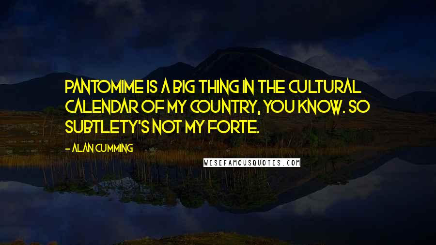 Alan Cumming Quotes: Pantomime is a big thing in the cultural calendar of my country, you know. So subtlety's not my forte.