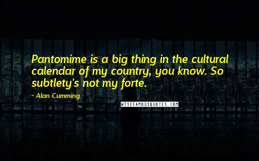 Alan Cumming Quotes: Pantomime is a big thing in the cultural calendar of my country, you know. So subtlety's not my forte.