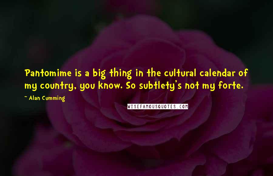 Alan Cumming Quotes: Pantomime is a big thing in the cultural calendar of my country, you know. So subtlety's not my forte.