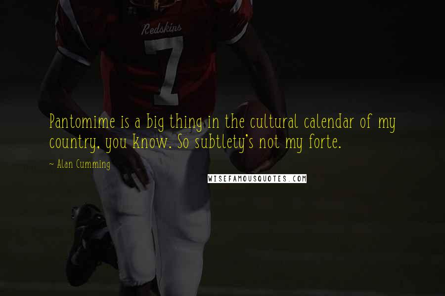 Alan Cumming Quotes: Pantomime is a big thing in the cultural calendar of my country, you know. So subtlety's not my forte.