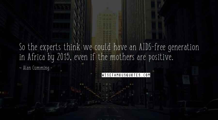 Alan Cumming Quotes: So the experts think we could have an AIDS-free generation in Africa by 2015, even if the mothers are positive.