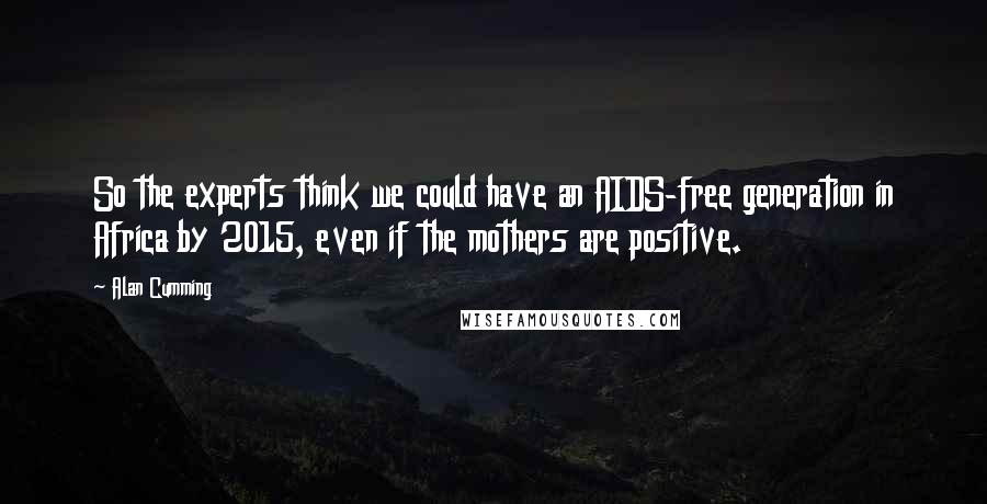 Alan Cumming Quotes: So the experts think we could have an AIDS-free generation in Africa by 2015, even if the mothers are positive.