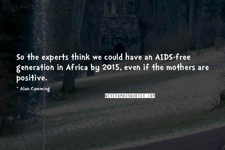 Alan Cumming Quotes: So the experts think we could have an AIDS-free generation in Africa by 2015, even if the mothers are positive.