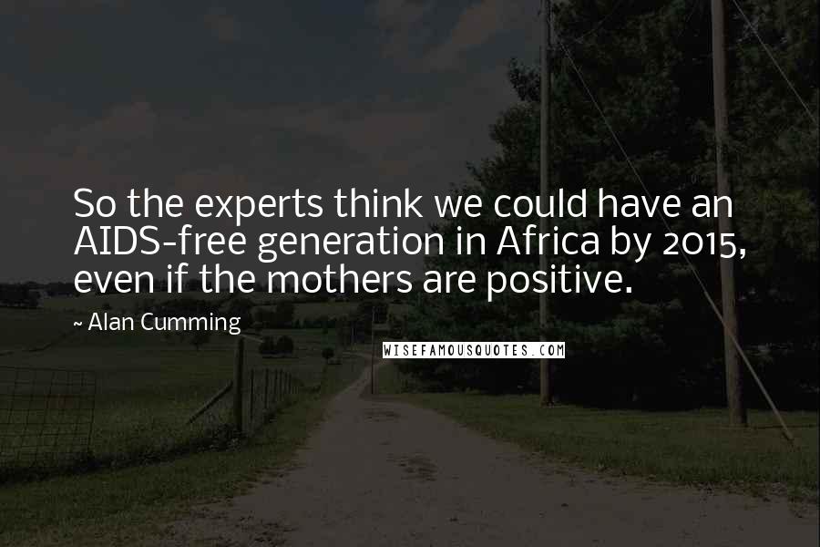 Alan Cumming Quotes: So the experts think we could have an AIDS-free generation in Africa by 2015, even if the mothers are positive.