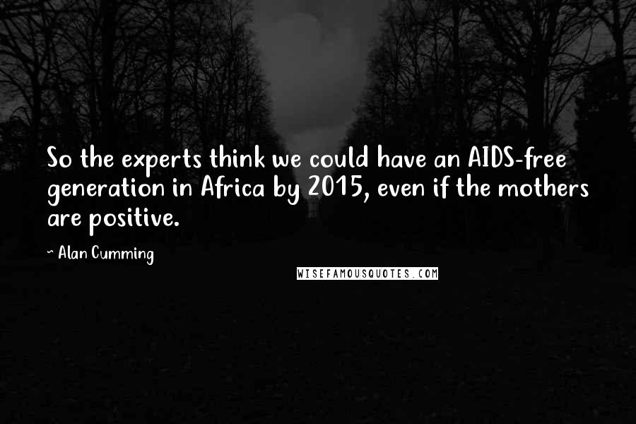 Alan Cumming Quotes: So the experts think we could have an AIDS-free generation in Africa by 2015, even if the mothers are positive.