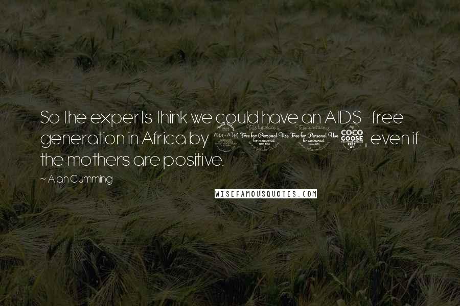 Alan Cumming Quotes: So the experts think we could have an AIDS-free generation in Africa by 2015, even if the mothers are positive.