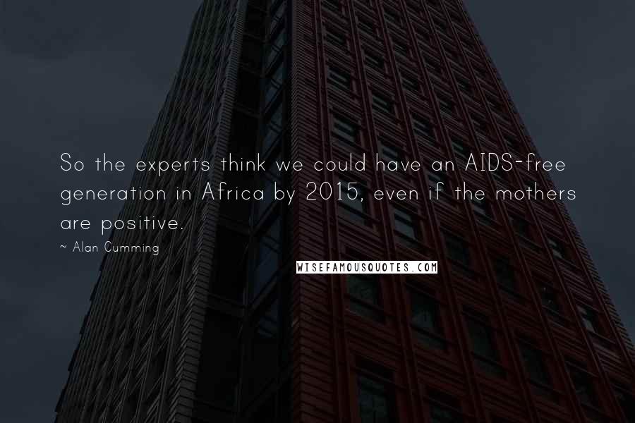 Alan Cumming Quotes: So the experts think we could have an AIDS-free generation in Africa by 2015, even if the mothers are positive.