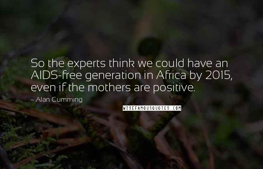 Alan Cumming Quotes: So the experts think we could have an AIDS-free generation in Africa by 2015, even if the mothers are positive.