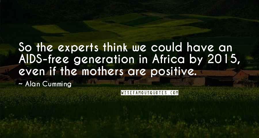 Alan Cumming Quotes: So the experts think we could have an AIDS-free generation in Africa by 2015, even if the mothers are positive.