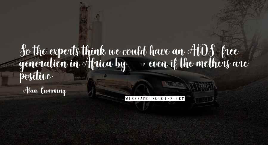 Alan Cumming Quotes: So the experts think we could have an AIDS-free generation in Africa by 2015, even if the mothers are positive.