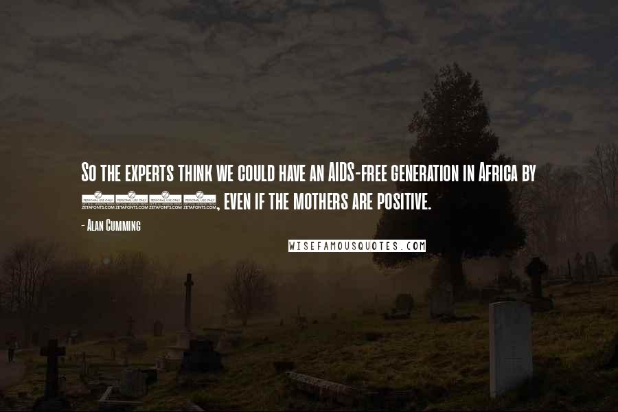 Alan Cumming Quotes: So the experts think we could have an AIDS-free generation in Africa by 2015, even if the mothers are positive.