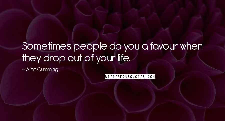 Alan Cumming Quotes: Sometimes people do you a favour when they drop out of your life.