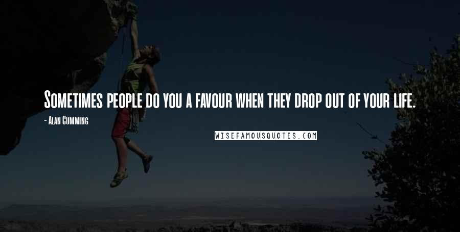 Alan Cumming Quotes: Sometimes people do you a favour when they drop out of your life.