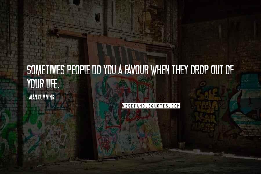 Alan Cumming Quotes: Sometimes people do you a favour when they drop out of your life.