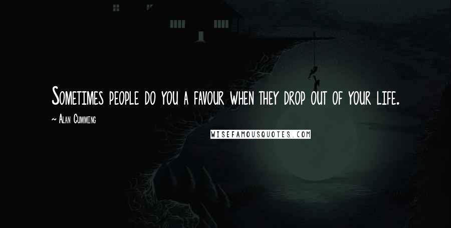 Alan Cumming Quotes: Sometimes people do you a favour when they drop out of your life.
