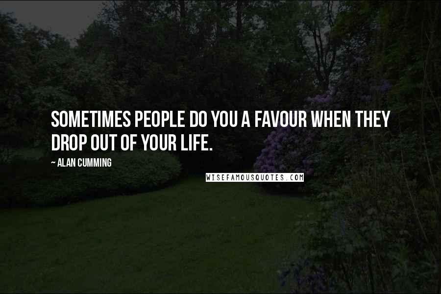 Alan Cumming Quotes: Sometimes people do you a favour when they drop out of your life.