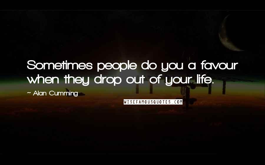 Alan Cumming Quotes: Sometimes people do you a favour when they drop out of your life.