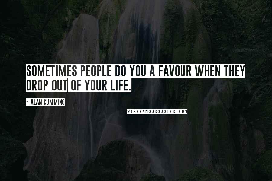 Alan Cumming Quotes: Sometimes people do you a favour when they drop out of your life.