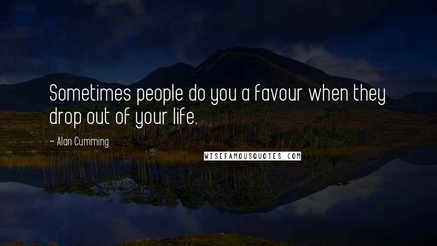 Alan Cumming Quotes: Sometimes people do you a favour when they drop out of your life.