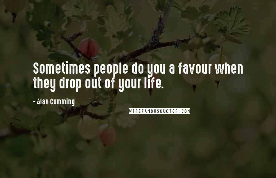 Alan Cumming Quotes: Sometimes people do you a favour when they drop out of your life.