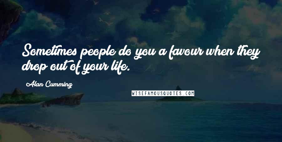 Alan Cumming Quotes: Sometimes people do you a favour when they drop out of your life.