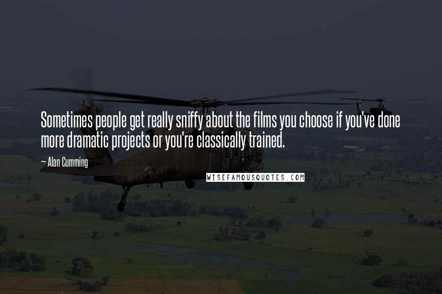 Alan Cumming Quotes: Sometimes people get really sniffy about the films you choose if you've done more dramatic projects or you're classically trained.