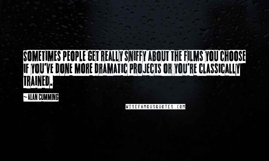 Alan Cumming Quotes: Sometimes people get really sniffy about the films you choose if you've done more dramatic projects or you're classically trained.