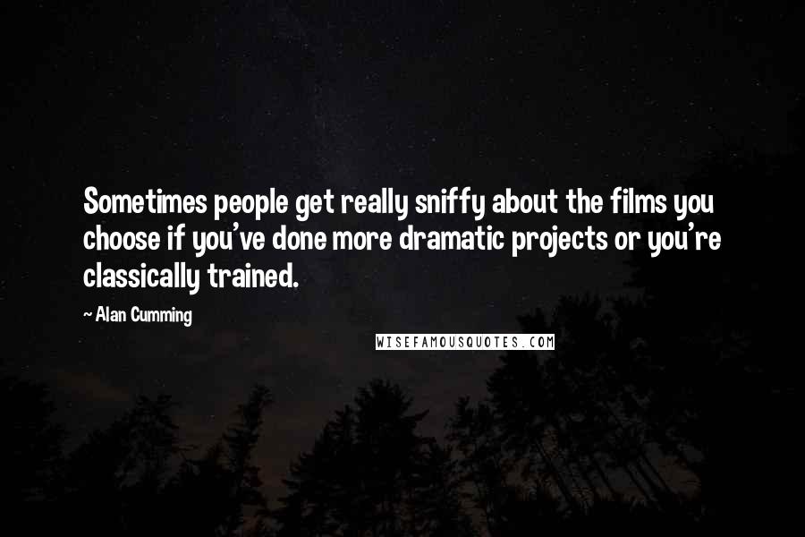 Alan Cumming Quotes: Sometimes people get really sniffy about the films you choose if you've done more dramatic projects or you're classically trained.