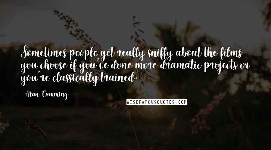 Alan Cumming Quotes: Sometimes people get really sniffy about the films you choose if you've done more dramatic projects or you're classically trained.