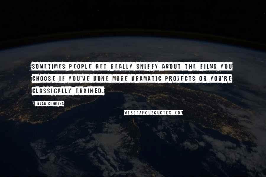 Alan Cumming Quotes: Sometimes people get really sniffy about the films you choose if you've done more dramatic projects or you're classically trained.