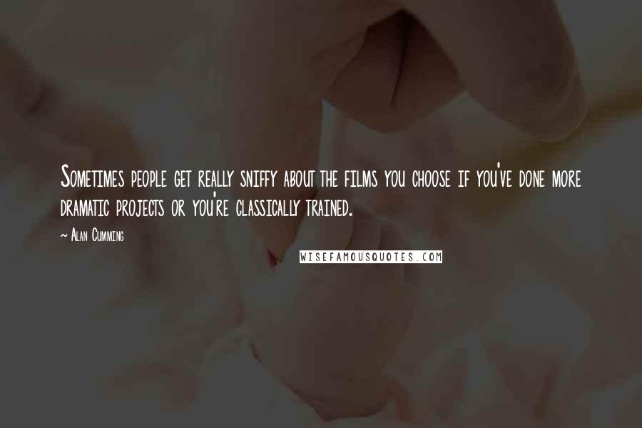 Alan Cumming Quotes: Sometimes people get really sniffy about the films you choose if you've done more dramatic projects or you're classically trained.