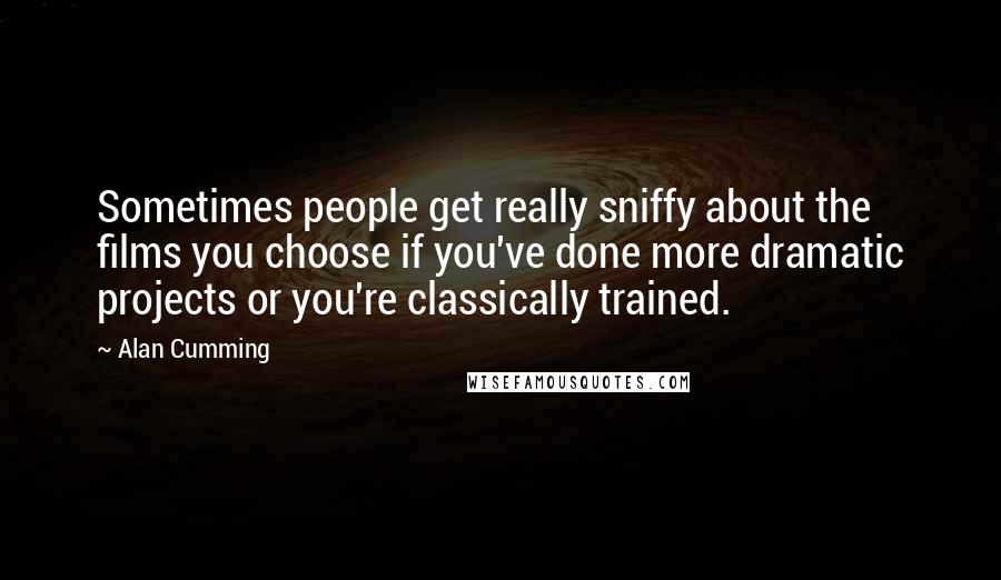 Alan Cumming Quotes: Sometimes people get really sniffy about the films you choose if you've done more dramatic projects or you're classically trained.