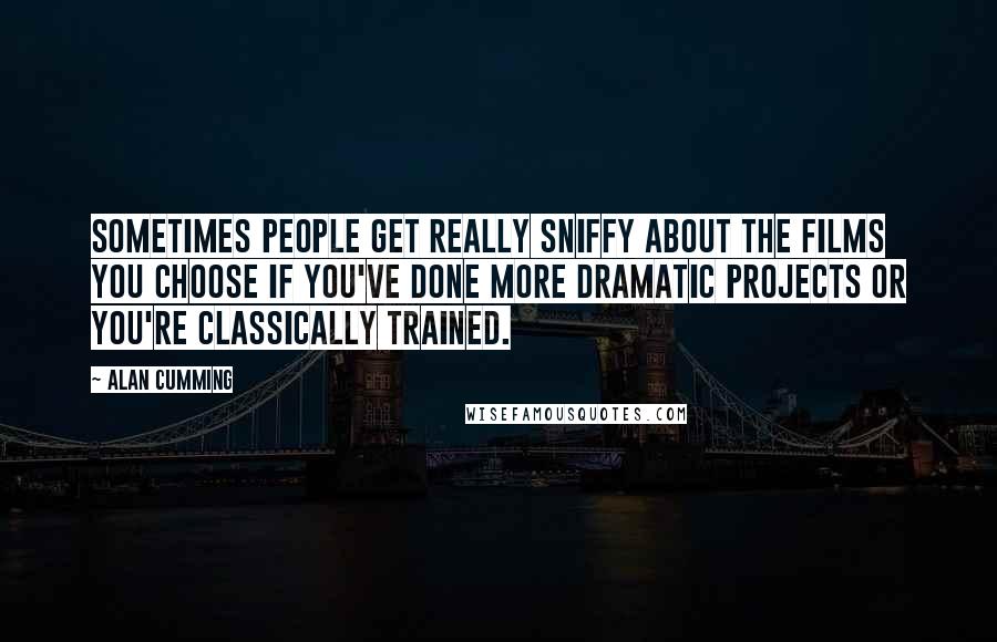 Alan Cumming Quotes: Sometimes people get really sniffy about the films you choose if you've done more dramatic projects or you're classically trained.