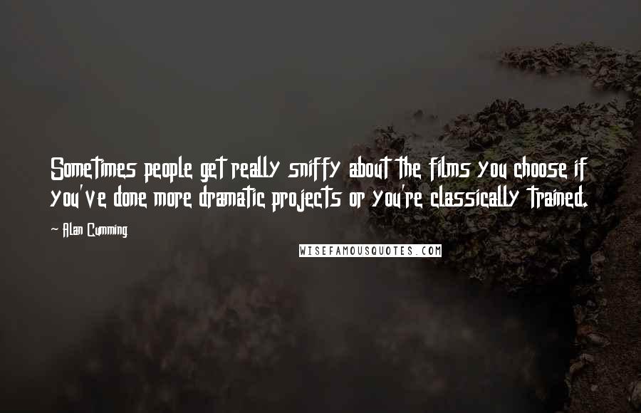 Alan Cumming Quotes: Sometimes people get really sniffy about the films you choose if you've done more dramatic projects or you're classically trained.