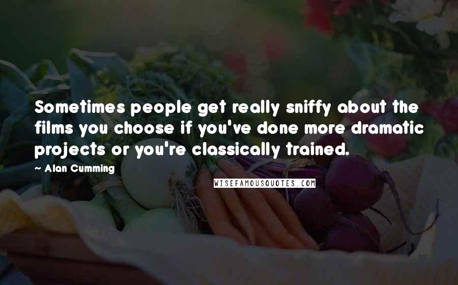 Alan Cumming Quotes: Sometimes people get really sniffy about the films you choose if you've done more dramatic projects or you're classically trained.